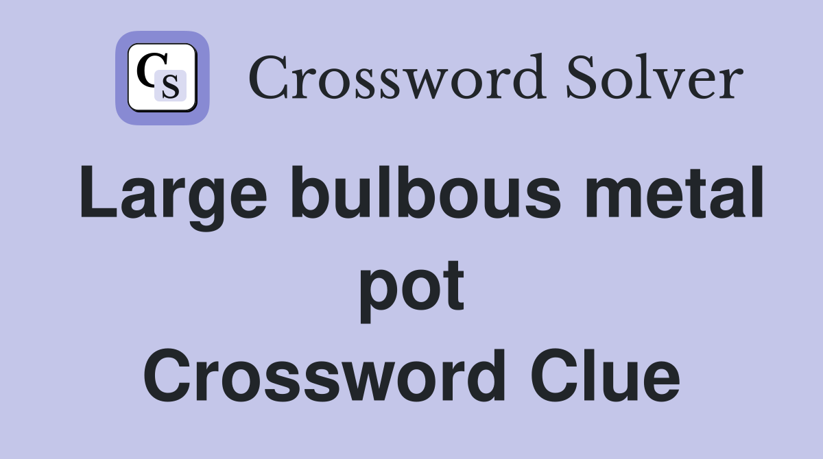 Large bulbous metal pot crossword clue answers crossword solver